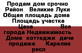 Продам дом срочно › Район ­ Великие Луки › Общая площадь дома ­ 48 › Площадь участка ­ 1 700 › Цена ­ 150 000 - Все города Недвижимость » Дома, коттеджи, дачи продажа   . Карелия респ.